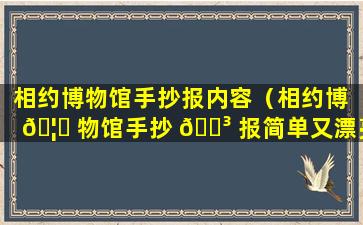 相约博物馆手抄报内容（相约博 🦍 物馆手抄 🐳 报简单又漂亮）